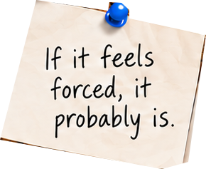 If it feels forced, it probably is.