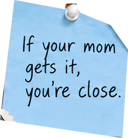 If your mom gets it, you’re close.